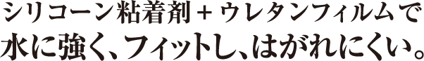 シリコーン粘着剤＋ウレタンフィルムで水に強く、フィットし、はがれにくい。